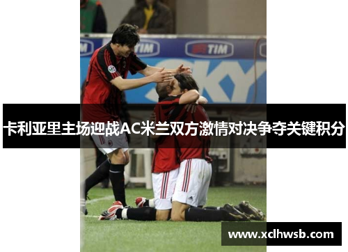 卡利亚里主场迎战AC米兰双方激情对决争夺关键积分