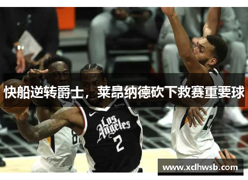 快船逆转爵士，莱昂纳德砍下救赛重要球