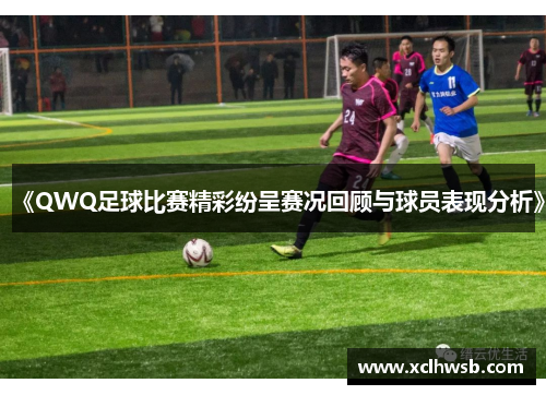 《QWQ足球比赛精彩纷呈赛况回顾与球员表现分析》