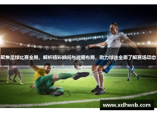 聚焦足球比赛全局，解析精彩瞬间与战略布局，助力球迷全面了解赛场动态