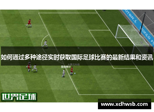 如何通过多种途径实时获取国际足球比赛的最新结果和资讯