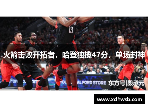 火箭击败开拓者，哈登独揽47分，单场封神