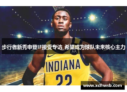 步行者新秀申登IF接受专访_希望成为球队未来核心主力