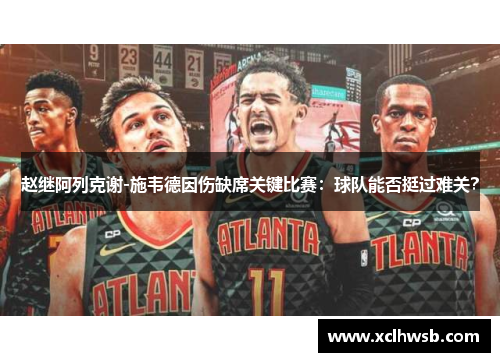 赵继阿列克谢-施韦德因伤缺席关键比赛：球队能否挺过难关？