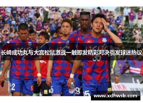长崎成功丸与大宫松鼠激战一触即发精彩对决引发球迷热议