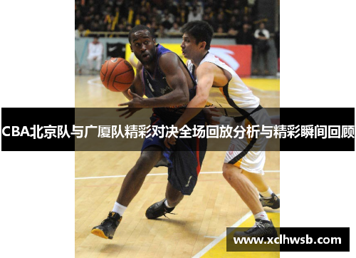 CBA北京队与广厦队精彩对决全场回放分析与精彩瞬间回顾