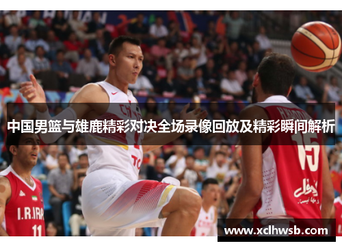 中国男篮与雄鹿精彩对决全场录像回放及精彩瞬间解析