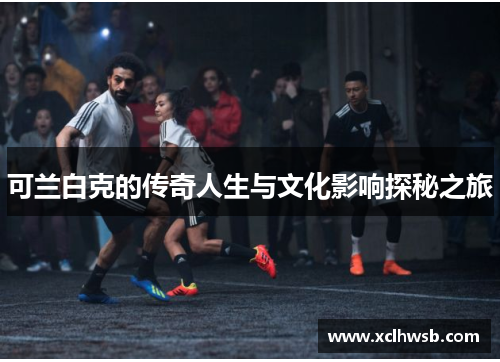 可兰白克的传奇人生与文化影响探秘之旅