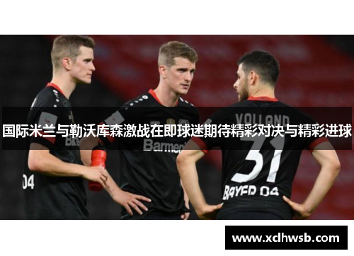 国际米兰与勒沃库森激战在即球迷期待精彩对决与精彩进球