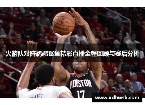 火箭队对阵鹈鹕鲨鱼精彩直播全程回顾与赛后分析